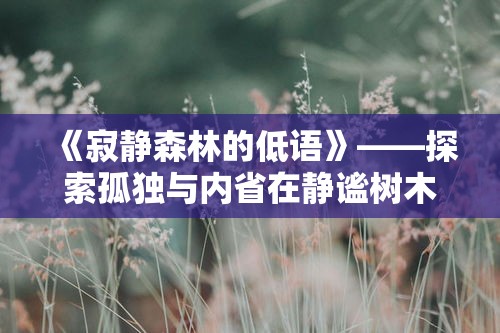 《寂静森林的低语》——探索孤独与内省在静谧树木间的传递，触摸心灵的自然疗愈力