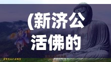 (新济公活佛的智慧与慈悲是哪一集) 新济公活佛的智慧与慈悲：如何通过其教义实现心灵的净化与成长【探索篇】